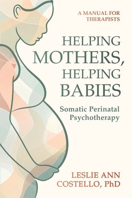 Helping Mothers, Helping Babies: Somatic Perinatal Psychotherapy by Costello, Leslie Ann