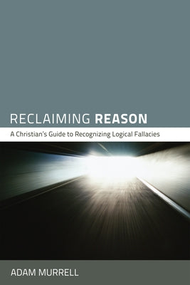 Reclaiming Reason: A Christian's Guide to Recognizing Logical Fallacies by Murrell, Adam