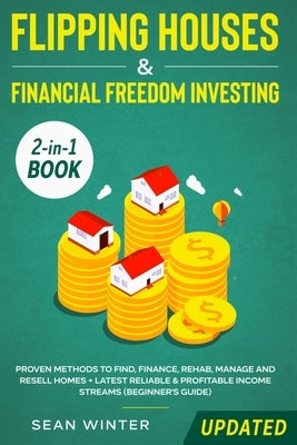 Flipping Houses and Financial Freedom Investing (Updated) 2-in-1 Book: Proven Methods to Find, Finance, Rehab, Manage and Resell Homes + Latest Reliab by Winter, Sean