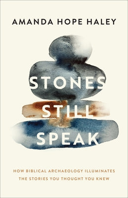 Stones Still Speak: How Biblical Archaeology Illuminates the Stories You Thought You Knew by Haley, Amanda Hope