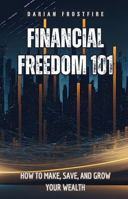 Financial Freedom 101: How to Make, Save, and Grow Your Wealth by Frostfire, Darian