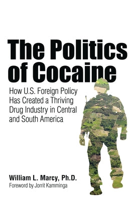 The Politics of Cocaine: How U.S. Foreign Policy Has Created a Thriving Drug Industry in Central and South America by Marcy, William L.