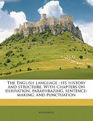 The English Language: Its History and Structure. with Chapters on Derivation, Paraphrazing, Sentence-Making, and Punctuation by Anonymous
