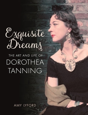 Exquisite Dreams: The Art and Life of Dorothea Tanning by Lyford, Amy
