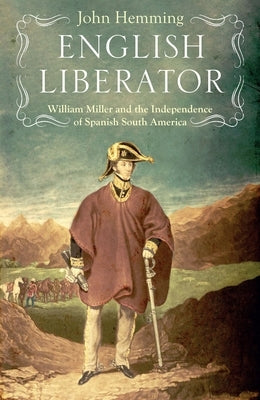 English Liberator: William Miller and the Independence of Spanish South America by Hemming, John