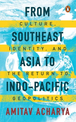 From Southeast Asia to Indo-Pacific: Culture, Identity, and the Return to Geopolitics by Acharya, Amitav