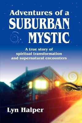 Adventures of a Suburban Mystic: A True Story of Spiritual Transformation and Supernatural Encounters by Halper, Lyn