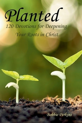 Planted: 120 Devotions for Deepening your Roots in Christ by Perkins, Bobbie