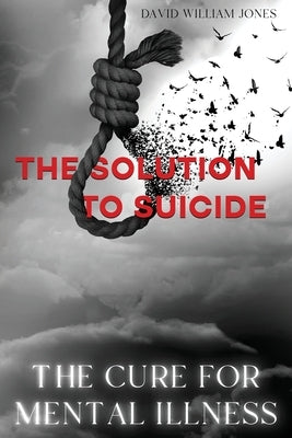 The Cure for Mental Illness: The Solution to Suicide by Jones, David William