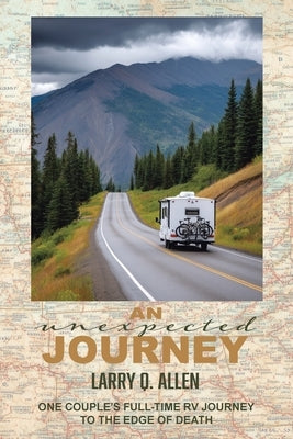 An Unexpected Journey: One Couple's Full-time RV Journey To The Edge of Death by Allen, Larry Q.