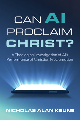 Can AI Proclaim Christ?: A Theological Investigation of Ai's Performance of Christian Proclamation by Keune, Nicholas Alan