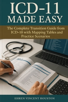 ICD-11 Made Easy: The Complete Transition Guide from ICD-10 with Mapping Tables and Practice Scenarios by Houston, Ehren Vincent