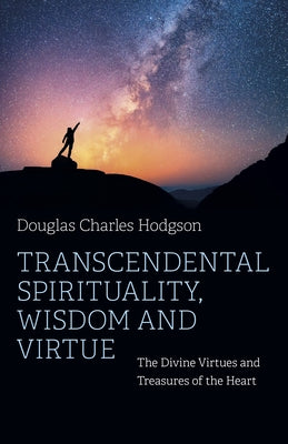 Transcendental Spirituality, Wisdom and Virtue: The Divine Virtues and Treasures of the Heart by Hodgson, Douglas Charles