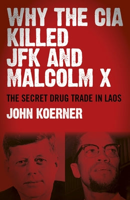 Why the CIA Killed JFK and Malcolm X: The Secret Drug Trade in Laos by Koerner, John