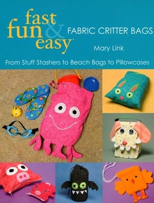 Fast, Fun & Easy - Fabric Critter Bags: From Stuff Stashers to Beach Bags to Pillowcases [With Pull-Out Patterns] by Link, Mary
