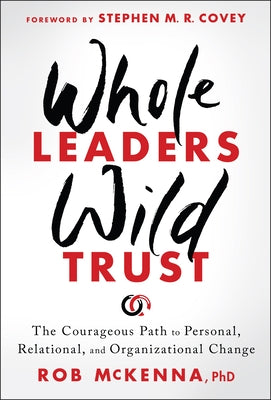 Whole Leaders, Wild Trust: The Courageous Path to Personal, Relational, and Organizational Change by McKenna, Rob