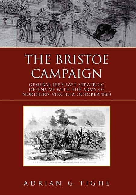 The Bristoe Campaign: General Lee's Last Strategic Offensive with the Army of Northern Virginia October 1863 by Tighe, Adrian G.