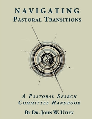 Navigating Pastoral Transitions: A Pastoral Search Committee Handbook by Utley, John