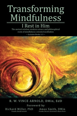 Transforming Mindfulness I Rest in Him: The ancient wisdom, modern science and philosophical roots of mindfulness-oriented meditation by Arnold Dmin Edd, R. W. Vince