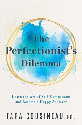The Perfectionist's Dilemma: Learn the Art of Self-Compassion and Become a Happy Achiever by Cousineau, Tara