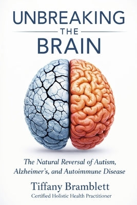 Unbreaking the Brain: The Natural Reversal of Autism, Alzheimer's, and Autoimmune Disease by Bramblett, Tiffany
