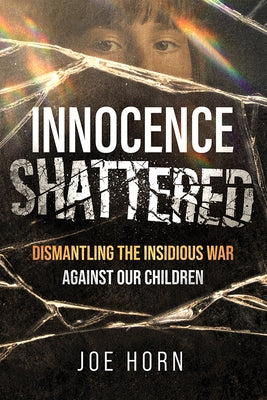 Innocence Shattered: Dismantling the Insidious War Against Our Children by Horn, Joe