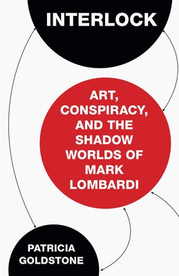 Interlock: Art, Conspiracy, and the Shadow Worlds of Mark Lombardi by Goldstone, Patricia