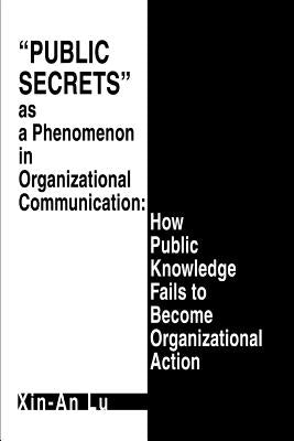Public Secrets as a Phenomenon in Organizational Communication: How Public Knowledge Fails to Become Organizational Action by Lu, Xin-An