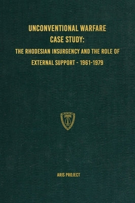 Unconventional Warfare Case Study: The Rhodesian Insurgency and the Role of External Support - 1961-1979 by Project, Aris