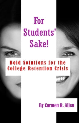 For Students' Sake!: Bold Solutions for the College Retention Crisis by Allen, Carmen R.
