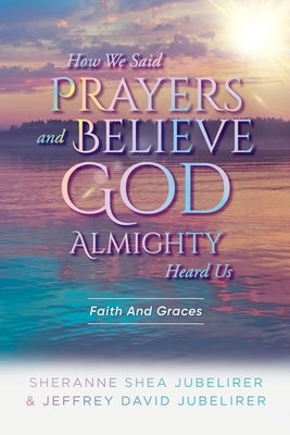 How We Said Prayers And Believe God Almighty Heard Us: Faith And Graces by Sheranne Shea Jubelirer