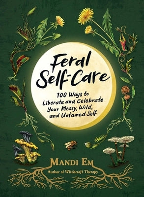 Feral Self-Care: 100 Ways to Liberate and Celebrate Your Messy, Wild, and Untamed Self by Em, Mandi