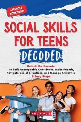 Social Skills for Teen Decoded: Unlock the Secrets to Build Unstoppable Confidence, Make Friends, Navigate Social Situations, and Manage Anxiety in 8 by Scott, Dakota