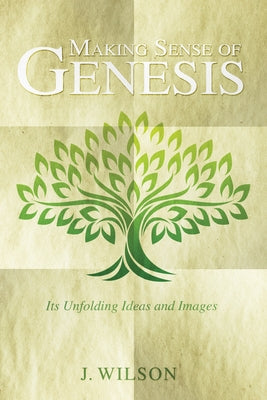Making Sense of Genesis: Its Unfolding Ideas and Images by Wilson, J.