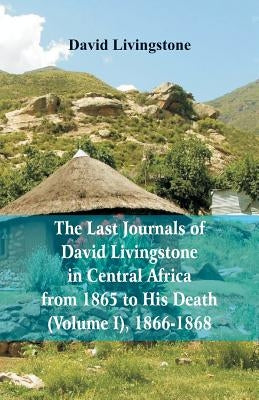 The Last Journals of David Livingstone, in Central Africa, from 1865 to His Death, (Volume I), 1866-1868 by Livingstone, David