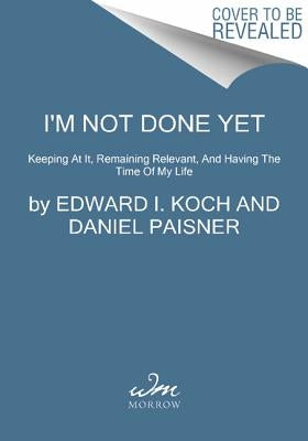 I'm Not Done Yet: Keeping at It, Remaining Relevant, and Having the Time of My Life by Koch, Edward I.