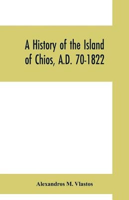 A history of the Island of Chios, A.D. 70-1822 by M. Vlastos, Alexandros