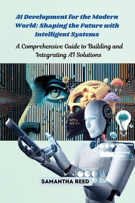 AI Development for the Modern World: A Comprehensive Guide to Building and Integrating AI Solutions by Reed, Samantha