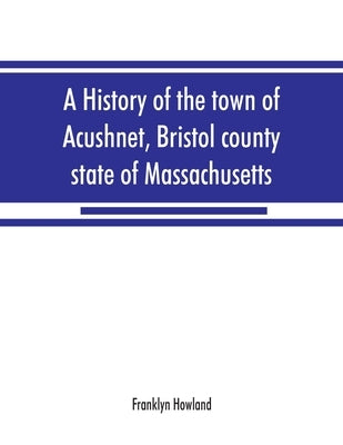 A history of the town of Acushnet, Bristol county, state of Massachusetts by Howland, Franklyn