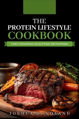 The Protein Lifestyle Cookbook: A Guide to Cooking Delicious and Easy-to-Prepare, High-Protein Recipies by Noland, Joshua D.