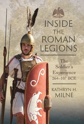 Inside the Roman Legions: The Soldier's Experience 264-107 Bce by Milne, Kathryn