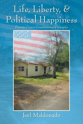 Life, Liberty, & Political Happiness: Poverty-Grown Constitutional Principles by Maldonado, Joel