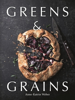 Greens & Grains: Plant-Based Recipes Featuring Grains, Seeds and Vegetables by Weber, Anne-Katrin