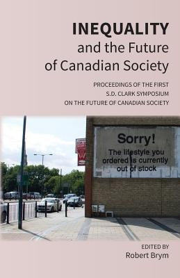 Inequality and the Future of Canadian Society: Proceedings of the First S.D. Clark Symposium on the Future of Canadian Society by Brym, Robert