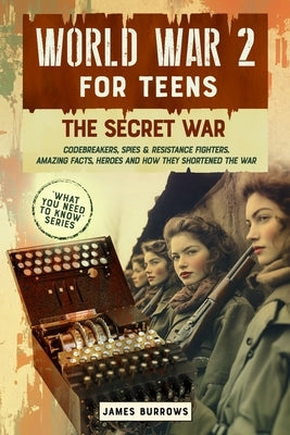 World War 2 for Teens - The Secret War. Codebreakers, Spies & Resistance Fighters by Burrows, James