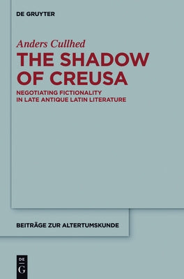 The Shadow of Creusa: Negotiating Fictionality in Late Antique Latin Literature by Cullhed, Anders