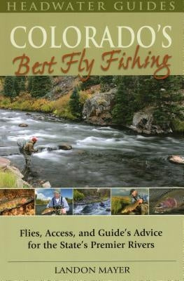 Colorado's Best Fly Fishing: Flies, Access, and Guides' Advice for the State's Premier Rivers by Mayer, Landon