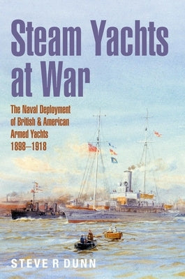 Steam Yachts at War: The Naval Deployment of British & American Yachts, 1898-1918 by Dunn, Steve