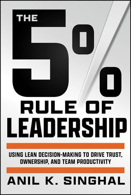 The 5% Rule of Leadership: Using Lean Decision-Making to Drive Trust, Ownership, and Team Productivity by Singhal, Anil