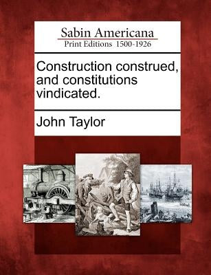 Construction Construed, and Constitutions Vindicated. by Taylor, John